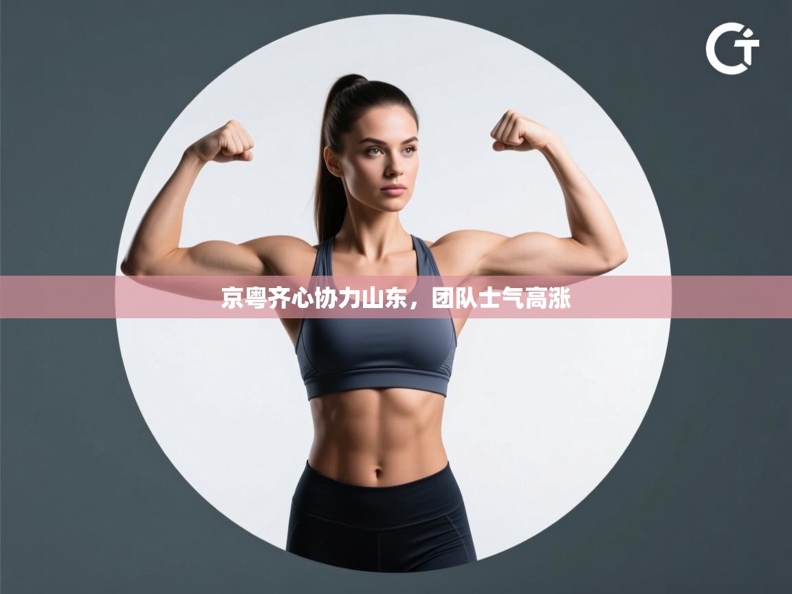 京粤齐心协力山东，团队士气高涨  第2张