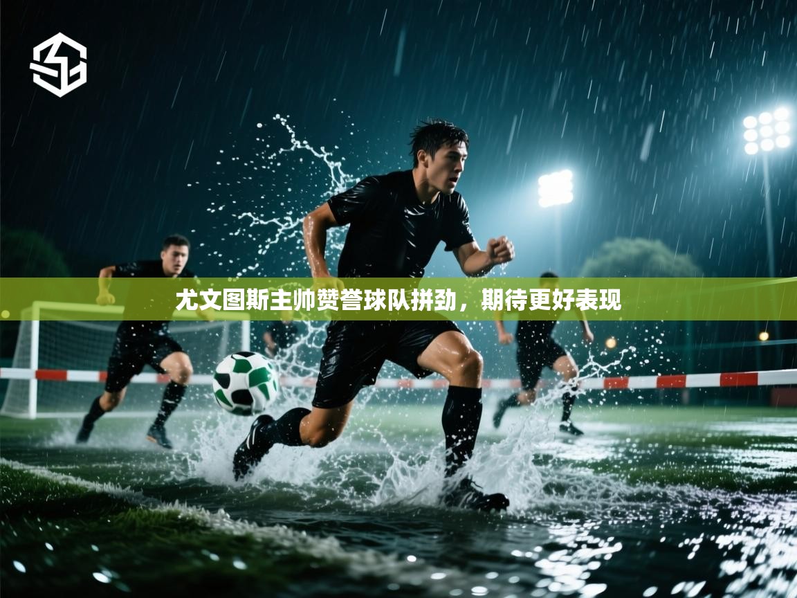 尤文图斯主帅赞誉球队拼劲，期待更好表现  第1张