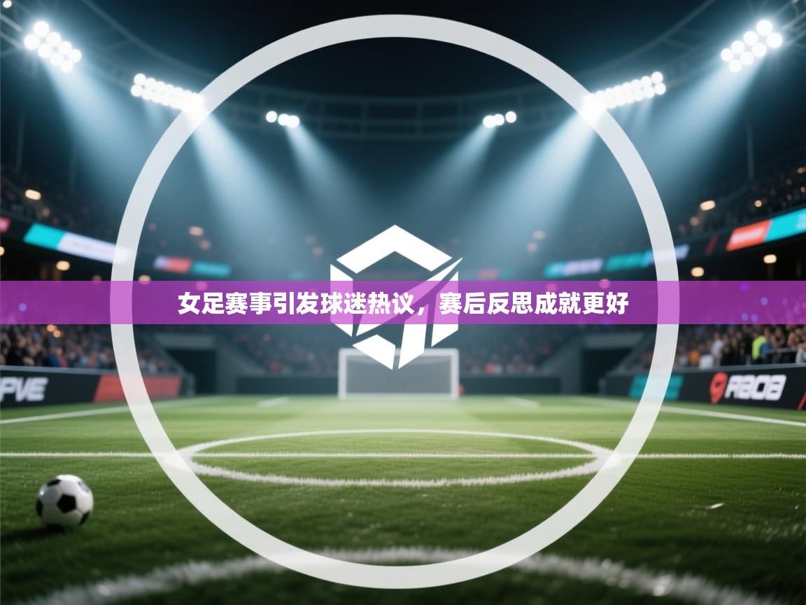 女足赛事引发球迷热议,赛后反思成就更好 第2张