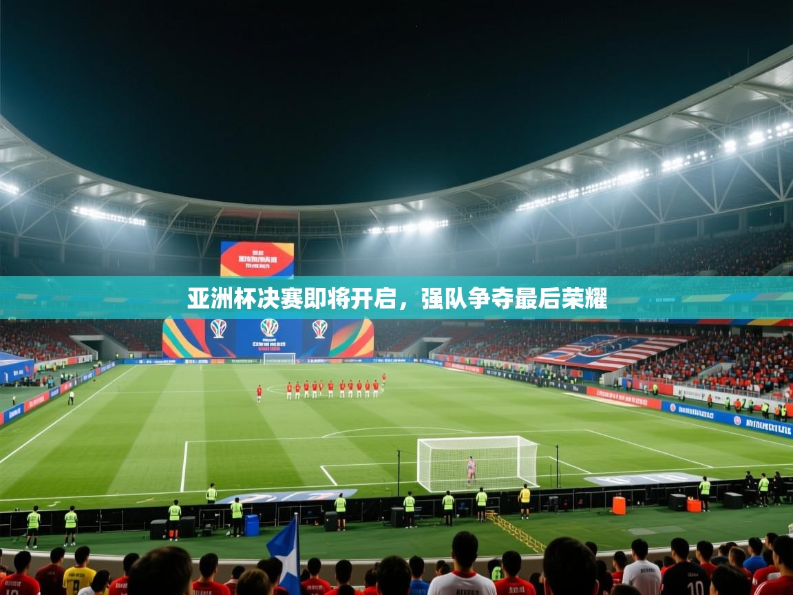 亚洲杯决赛即将开启，强队争夺最后荣耀