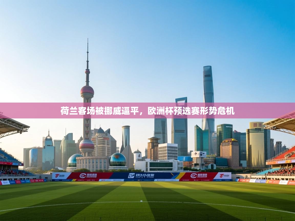 荷兰客场被挪威逼平，欧洲杯预选赛形势危机