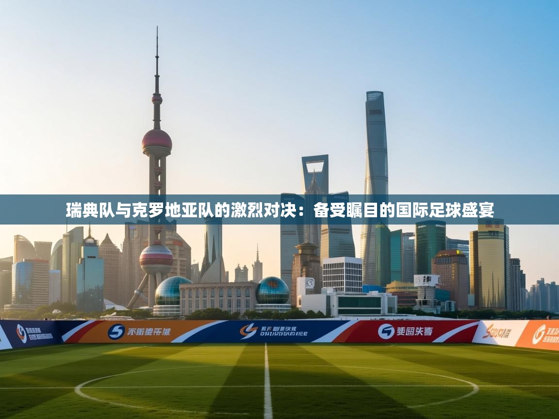 瑞典队与克罗地亚队的激烈对决:备受瞩目的国际足球盛宴 第1张