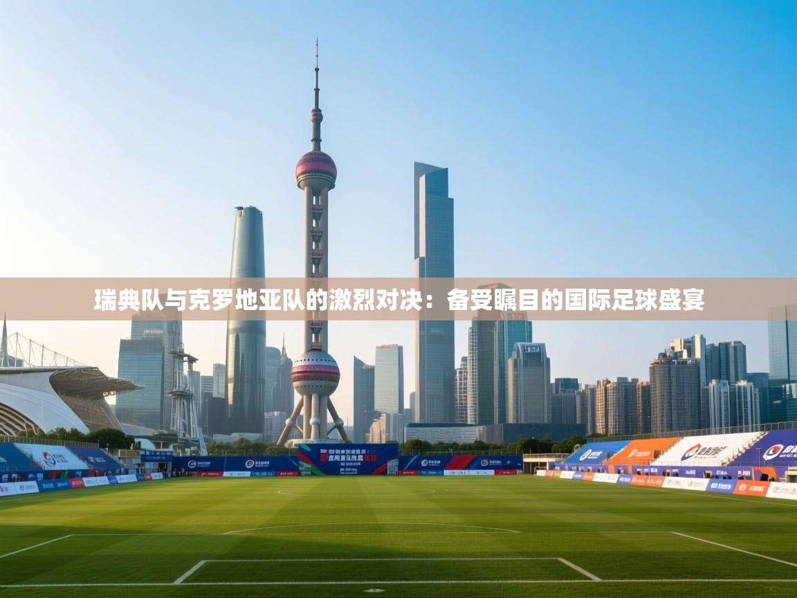 瑞典队与克罗地亚队的激烈对决:备受瞩目的国际足球盛宴 第2张