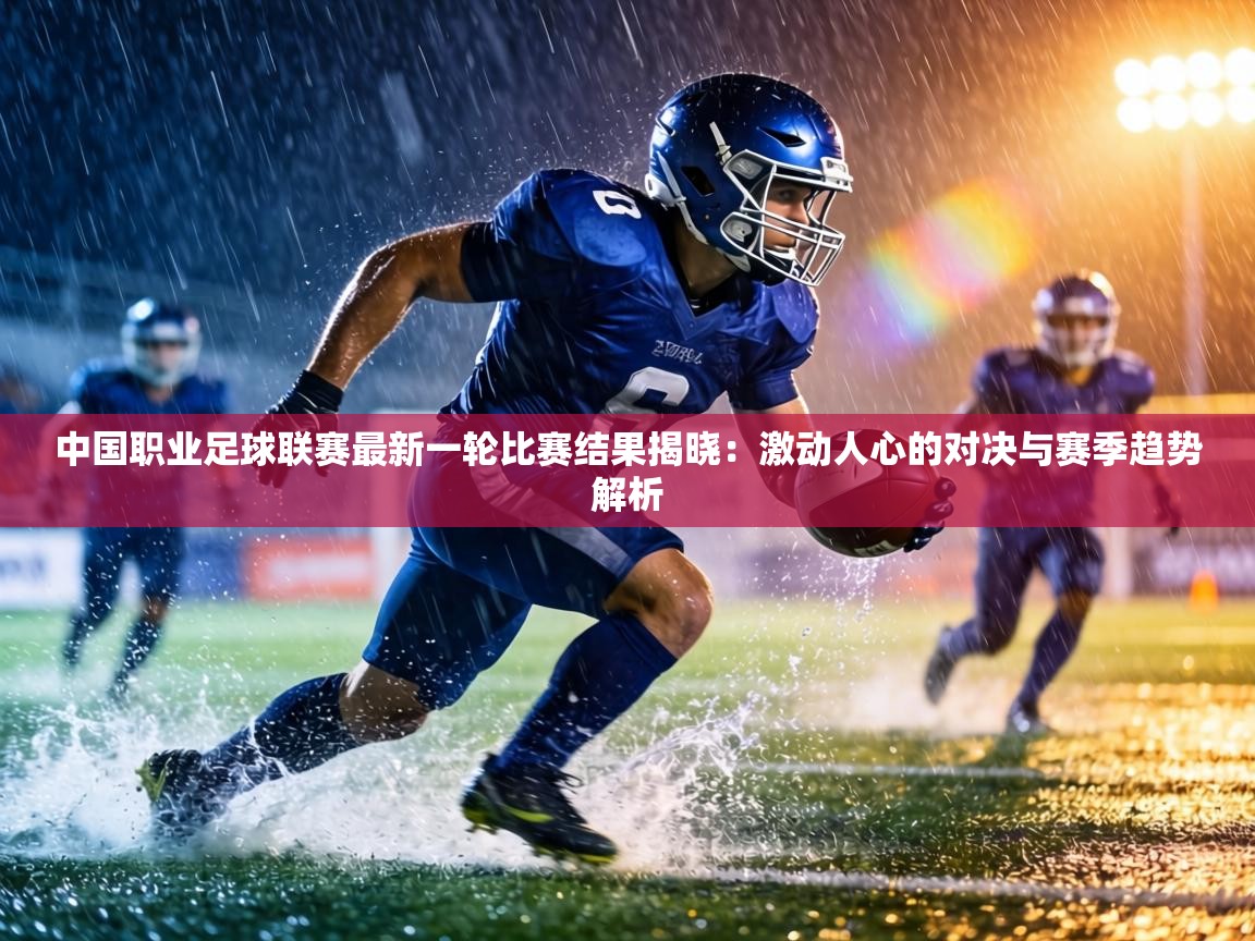 中国职业足球联赛最新一轮比赛结果揭晓：激动人心的对决与赛季趋势解析  第2张
