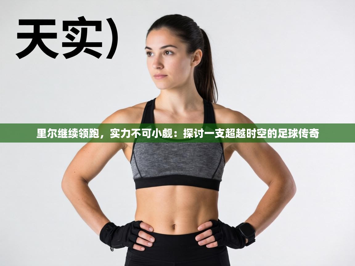 里尔继续领跑，实力不可小觑：探讨一支超越时空的足球传奇  第2张