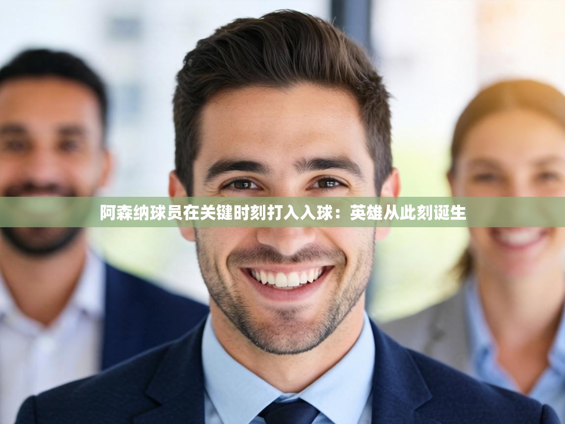 阿森纳球员在关键时刻打入入球：英雄从此刻诞生