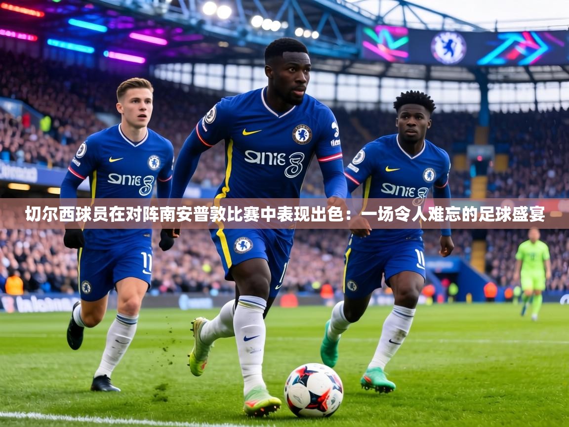 切尔西球员在对阵南安普敦比赛中表现出色：一场令人难忘的足球盛宴  第1张