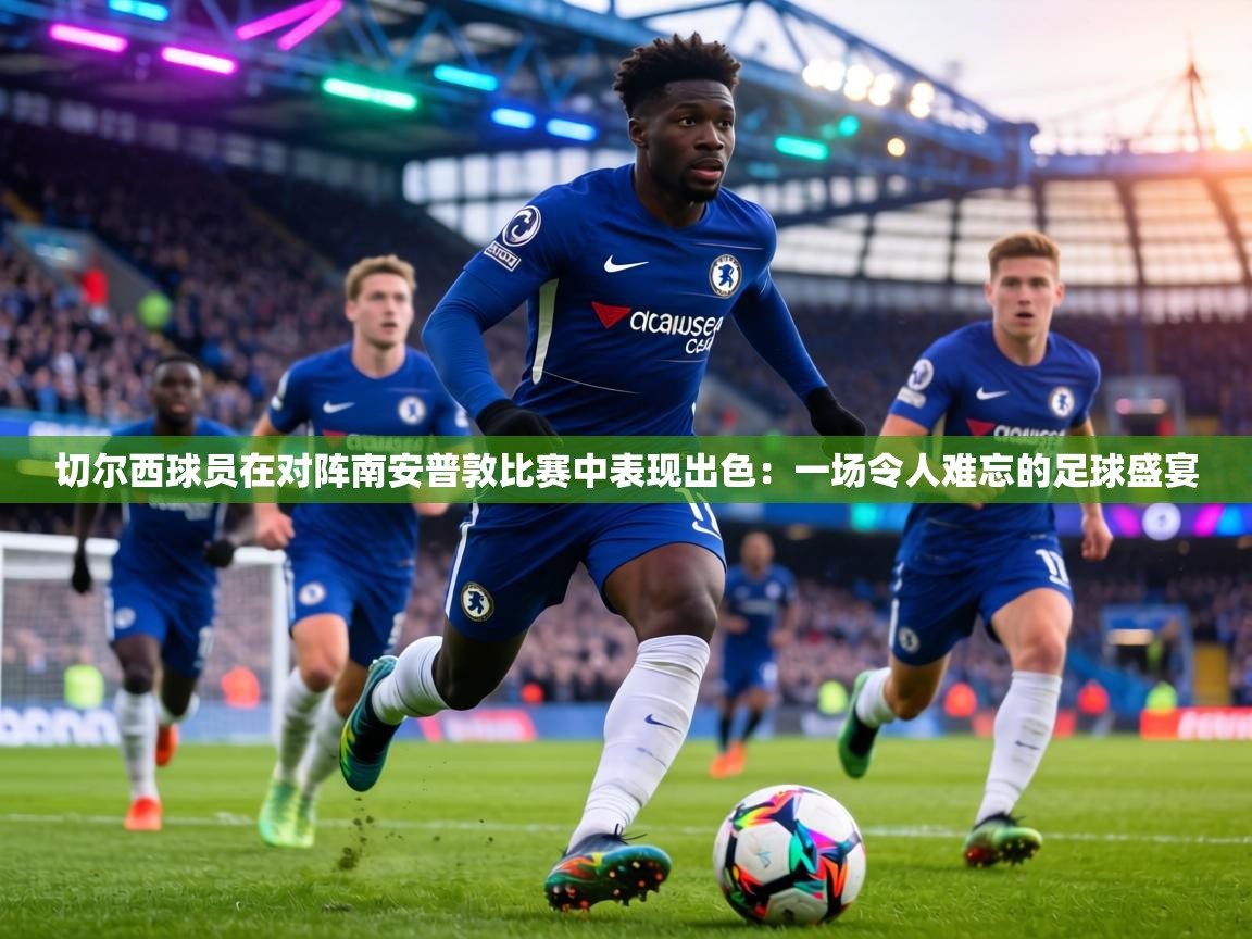 切尔西球员在对阵南安普敦比赛中表现出色：一场令人难忘的足球盛宴  第2张