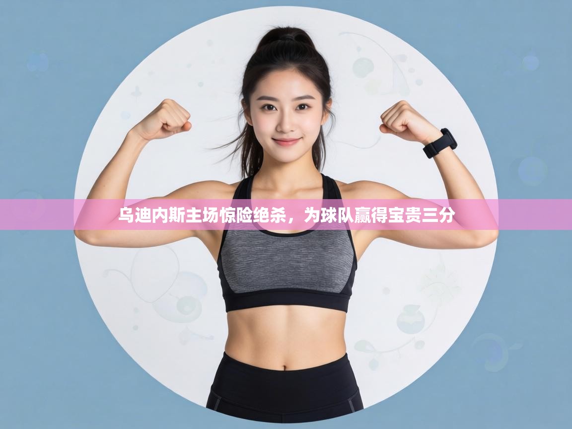 乌迪内斯主场惊险绝杀，为球队赢得宝贵三分